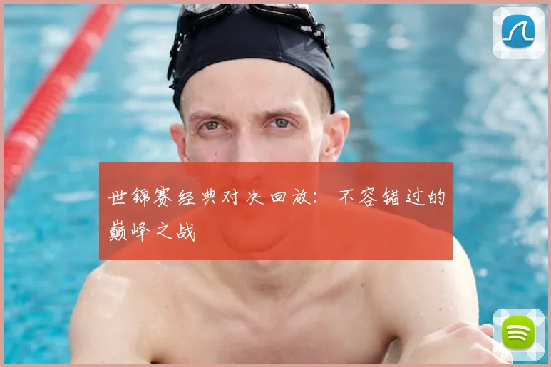 世锦赛经典对决回放：不容错过的巅峰之战